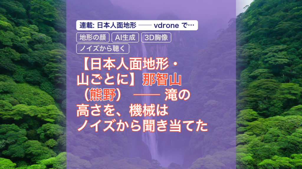 【日本人面地形・山ごとに】那智山（熊野） ── 滝の高さを、機械はノイズから聞き当てた — 那智山, 熊野, 地形の顔