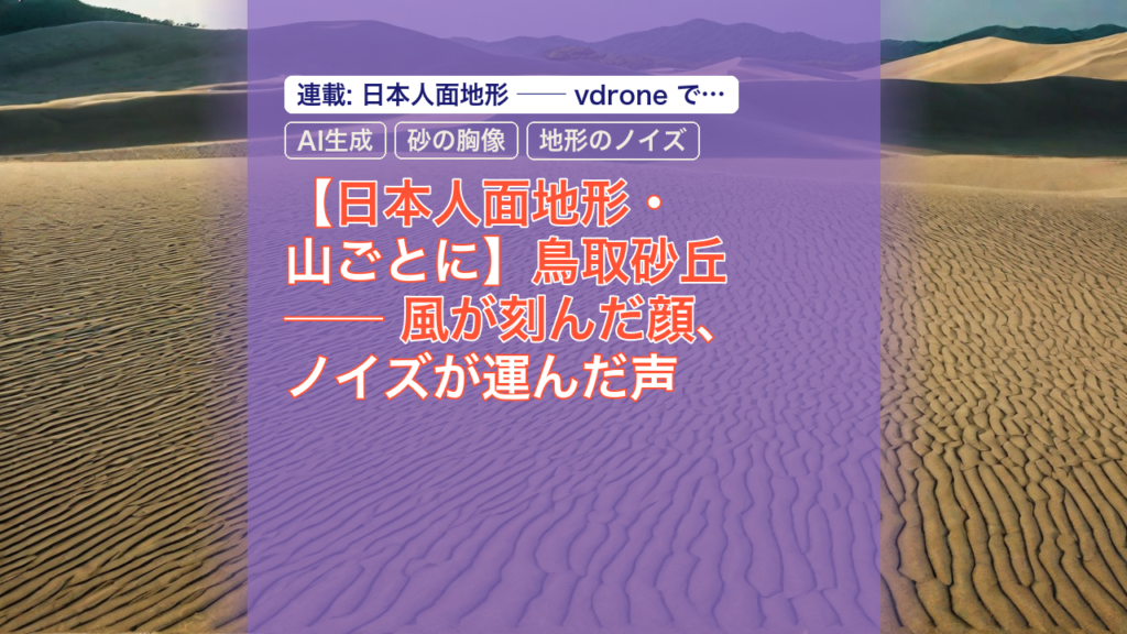 【日本人面地形・山ごとに】鳥取砂丘 ── 風が刻んだ顔、ノイズが運んだ声 — 鳥取砂丘, 日本人面地形, AI生成