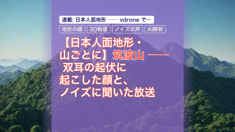 【日本人面地形・山ごとに】筑波山 ── 双耳の起伏に起こした顔と、ノイズに聞いた放送 — 筑波山, 地形の顔, 3D胸像