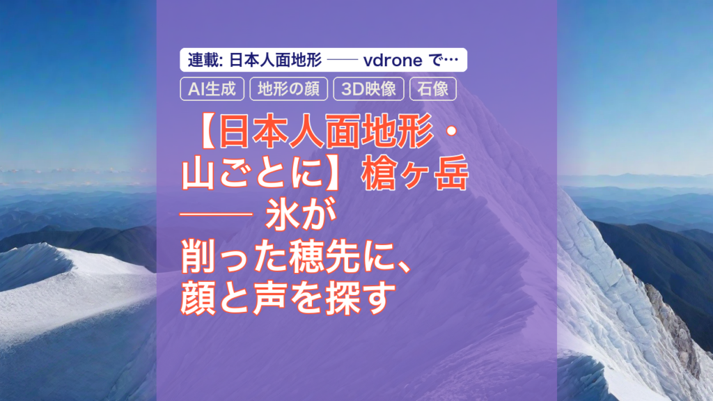 【日本人面地形・山ごとに】槍ヶ岳 ── 氷が削った穂先に、顔と声を探す — 槍ヶ岳, 日本人面地形, AI生成