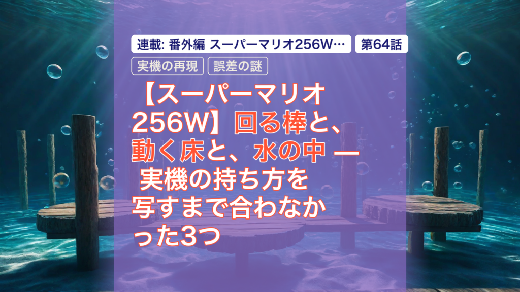【スーパーマリオ256W】回る棒と、動く床と、水の中 — 実機の持ち方を写すまで合わなかった3つ — マリオ256W, 実機の再現, 回る棒